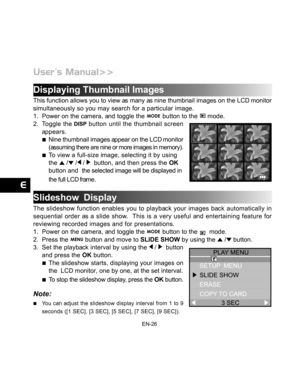 Page 27 EN-26
Displaying Thumbnail Images
This function allows you to view as many as nine thumbnail images on the LCD monitor
simultaneously so you may search for a particular image.
1. Power on the camera, and toggle the 
 button to the  mode.
2. Toggle the  button until the thumbnail screen
appears.
Nine thumbnail images appear on the LCD monitor
(assuming there are nine or more images in memory).
To view a full-size image, selecting it by using
the  / / /   button, and then press the OK
button and  the...