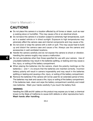 Page 5 EN-4
CAUTIONS
Do not place this camera in a location affected by oil fumes or steam, such as near
a cooking stove or humidifier. This may cause a fire or an electrical shock.
Do not leave this camera in a location subject to extremely high temperatures, such
as in a sealed vehicle or in direct sunlight. Exposure to high temperatures may
adversely affect the camera case and internal components and may cause a fire.
Do not cover or wrap the camera with a cloth or quilt. This may cause heat to build
up and...