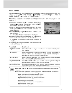 Page 21 21
Focus Modes
The camera will focus your images either automatically, or at pre-defined distances to your
subject by using: [AF] AUTO FOCUS, [  ] MACRO, [  ] INFINITY, [ 1m ] FIXED AT
1 Meter (3 feet) or [ 3m ] FIXED AT 3 Meters (9 feet) .
Your focus preference will remains after the power is turned OFF manually or by auto
power OFF.
1. Rotate the mode dial to [ 
 ] automatic photography
mode, [  ] manual photography mode or [  ]
movie mode. Power on the camera.
2. Press the OK button to enter the...