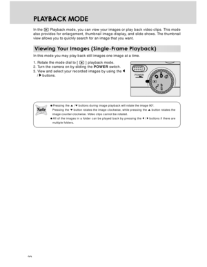 Page 32 32
PLAYBACK MODE
In the  Playback mode, you can view your images or play back video clips. This mode
also provides for enlargement, thumbnail image-display, and slide shows. The thumbnail
view allows you to quickly search for an image that you want.
Viewing Your Images (Single-Frame Playback)
In this mode you may play back still images one image at a time.
1. Rotate the mode dial to [ 
 ] playback mode.
2. Turn the camera on by sliding the POWER switch.
3. View and select your recorded images by using...