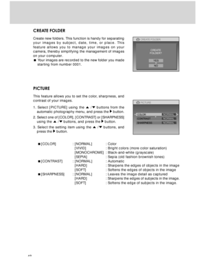 Page 48 48
CREATE FOLDER
Create new folders. This function is handy for separating
your images by subject, date, time, or place. This
feature allows you to manage your images on your
camera, thereby simplifying the management of images
on your computer.
 Your images are recorded to the new folder you made
starting from number 0001.
PICTURE
This feature allows you to set the color, sharpness, and
contrast of your images.
1. Select [PICTURE] using the 
 / buttons from the
automatic photography menu, and press...