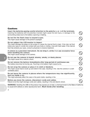 Page 5 4
E
F
S
G
Cautions
Insert the batteries paying careful attention to the polarity (+ or –) of the terminals.
Inserting the batteries with its polarities inverted might cause fire and injury, or damage to the
surrounding areas due to the battery rupturing or leaking.
Do not fire the flash close to anyone’s eyes.
This might cause damage to the person’s eyesight.
Do not subject the LCD monitor to impact.
This might damage the glass on the screen or cause the internal fluid to leak. If the inter nal fluid...