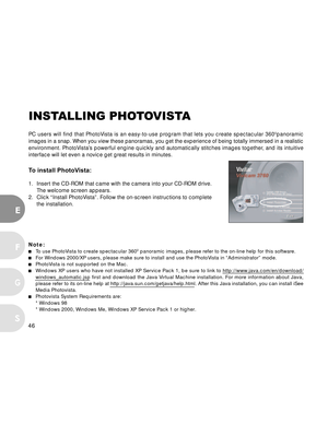 Page 47 46
E
F
S
G
INSTALLING PHOTOVISTA
PC users will find that PhotoVista is an easy-to-use program that lets you create spectacular 3600panoramic
images in a snap. When you view these panoramas, you get the experience of being totally immersed in a realistic
environment. PhotoVista’s powerful engine quickly and automatically stitches images together, and its intuitive
interface will let even a novice get great results in minutes.
To install PhotoVista:
1. Insert the CD-ROM that came with the camera into your...