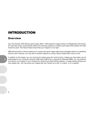 Page 9 8
E
F
S
G
INTRODUCTION
Over view
Your new ViviCam 3760 delivers good quality, 2032 x 1520 resolution images using a 3.0 Megapixels CCD sensor.
An auto-flash sensor automatically detects the shooting (lighting) conditions and determines whether the flash
should be used. This feature helps ensure that your images turn out right.
6MB internal (built-in) memory allows you to capture and store images without the immediate need for an additional
memory card. However, you may wish to expand capacity by using a...