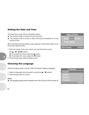 Page 20 20
E
F
S
G
Setting the Date and Time
The Date/Time screen will be presented if/when:
 The ViviCam 3785 is turned on for the first time.
 The ViviCam 3785 is turned on after removing the batteries for a long
period of time.
When the date and time setting screen appears, follow these steps to set
the correct date and time.
1. Enter the values of the year, month, day and the time by using
the 
 /  /  /  buttons.
 To increase the value, press the 
 button.
 To decrease the value, press the  button.
2....