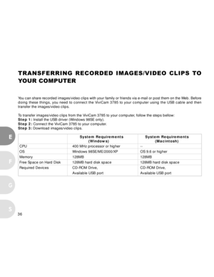 Page 36 36
E
F
S
G
TRANSFERRING RECORDED IMAGES/VIDEO CLIPS TO
Y OUR COMPUTER
You can share recorded images/video clips with your family or friends via e-mail or post th\
em on the Web. Before
doing these things, you need to connect the ViviCam 3785 to your computer using the USB cable and then
transfer the images/video clips.
To  transfer images/video clips from the ViviCam 3785 to your computer, follow the steps bellow:
Step 1:  Install the USB driver (Windows 98SE only).
Step 2:  Connect the ViviCam 3785 to...