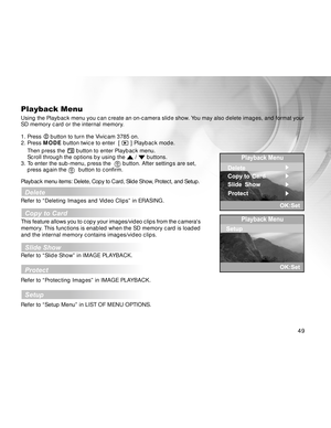 Page 49 49
Playback Menu
Using the Playback menu you can create an on-camera slide show. You may also delete images, and format your
SD memory card or the internal memory.
1. Press 
 button to turn the Vivicam 3785 on.
2. Press MODE button twice to enter  [  ] Playback mode.
Then press the 
 button to enter Playback menu.
Scroll through the options by using the  /  buttons.
3. To enter the sub-menu, press the   button. After settings are set,
press again the   button to confirm.
Playback menu items: Delete,...