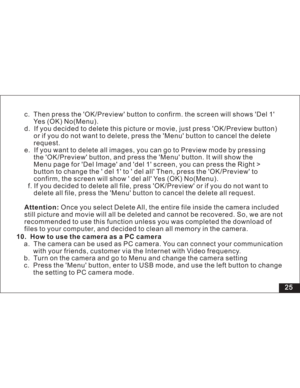 Page 31 25 c. Then press the OK/Preview button to confirm. the screen will shows Del 1
(OK) No(Menu).
d. If you decided to delete this picture or movie, just press OK/Preview button)
you do not want to delete, press the Menu button to cancel the delete
request.
e.
Menu page for Del Image and del 1 screen, you can press
button to change the  del 1 to  del all Then, press the OK/Preview to
confirm, the screen will show  del all Yes No(Menu).
f. to delete all file, press OK/Preview or if you do not want toYe s
or...