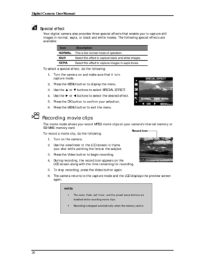 Page 22 Digital Camera User Manual 
Special effect 
Your digital camera also provides three special effects that enable you to capture still 
images in normal, sepia, or black and white modes. The following special effects are 
available: 
Icon Description 
NORMAL This is the normal mode of operation. 
B&W Select this effect to capture black and white images. 
SEPIA Select this effect to capture images in sepia tones. 
To select a special effect, do the following: 
1. Turn the camera on and make sure that it is...