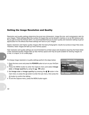 Page 33 32
E
F
S
G
Setting the Image Resolution and Quality
Resolution and quality settings determine the pixel size (dimension), image file size, and compression ratio for
your images. These settings affect the number of images that can be stored in memory, or on an SD memory card.
As you get to know the ViviCam 3815, it is recommended that you try each quality and resolution setting to get an
appreciation for the effects that these settings will have on your images.
Higher resolution and higher quality images...