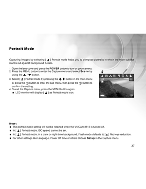 Page 38 37
Portra it Mode
Capturing images by selecting [  ] Portrait mode helps you to compose portraits in which the main subject
stands out against backg round details.
1. Open the lens cover and press the  POWER button to turn on your camera.
2. Press the MENU button to enter the Capture menu and select  Scene by
using the 
 /  button.
3. Select [ 
  ] Portrait mode by pressing the  /  button in the main menu
or press the 
  button to enter the sub-menu, then press the  button to
confirm the setting.
4. To...