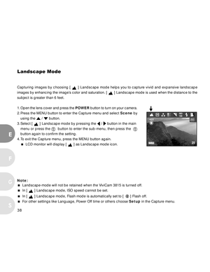 Page 39 38
E
F
S
G
Landscape Mode
Capturing images by choosing [   ] Landscape mode helps you to capture vivid and expansive landscape
images by enhancing the image’s color and saturation. [ 
 ] Landscape mode is used when the distance to the
subject is greater than 6 feet.
1. Open the lens cover and press the  POWER button to turn on your camera.
2. Press the MENU button to enter the Capture menu and select  Scene by
using the 
 /  button.
3. Select [ 
 ] Landscape mode by pressing the  /  button in the main...