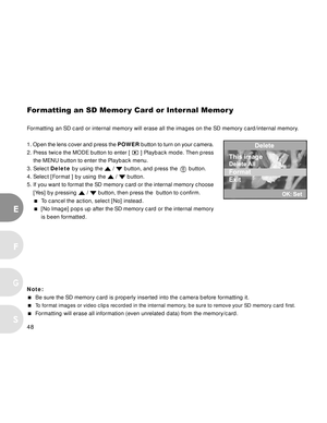 Page 49 48
E
F
S
G
Formatting an SD Memor y Card or Internal Memor y
Formatting an SD card or internal memory will erase all the images on the SD memory card/internal memory.
1. Open the lens cover and press the POWER button to turn on your camera.
2. Press twice the MODE button to enter [ 
 ] Playback mode. Then press
    the MENU button to enter the Playback menu.
3. Select Delete by using the 
 /  button, and press the   button.
4. Select [Format ] by using the 
 /  button.
5. If you want to format the SD...