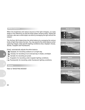 Page 61 60
E
F
S
G
  White balance
When the brightness and nature (source) of the light changes, our eyes
adapt to the difference so that the white object remains white. Digital still
cameras, also see a white object as white by averaging the light around the
subject.
The ViviCam 3815 determines the white balance by averaging the various
kinds of light that enters the lens. You may specify the white balance when
capturing images under specific lighting conditions (Auto, Daylight, Cloudy,
Sunset, Tungsten and...