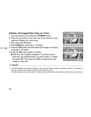 Page 49 E
48
 Delete  All Images/Video Clips at a Time
1. Turn the camera on by sliding the POWER switch.
2. Press the 
 button on the rear side of the camera to see
captured images and video clips.
3. Then press the 
 button.
4. Select Delete by using the 
 /  button.
5. Press the OK button and then select [All images on card] by
using the 
 / button.
6. Press the OK button again to confirm.
 After that, [No image] is displayed. To exit the screen,
press the  
 playback button,  menu button, or rotate
the mode...