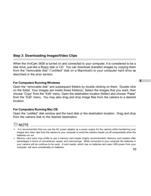 Page 56 E
55
Step 3: Downloading Images/Video Clips
When the ViviCam 3826 is turned on and connected to your computer, it is considered to be a
disk drive, just like a floppy disk or CD.  You can download (transfer) images by copying them
from the removable disk (untitled disk on a Macintosh) to your computer hard drive as
described in the prior section.
For Computers Running Windows
Open the “removable disk” and subsequent folders by double clicking on them.  Double click
on the folder. Your images are inside...