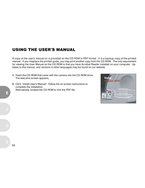 Page 56 56
E
F
S
G
USING THE USER'S MANUAL
A copy of the user’s manual on is provided on the CD-ROM in PDF format.  It is a backup copy of the printed
manual.  If you misplace the printed guide, you may print another copy from the CD-ROM.  The only requirement
for viewing the User Manual on the CD-ROM is that you have Acrobat Reader installed on your computer.  Up-
dates to this manual, and versions in other languages may be found on our website.
1.Insert the CD-ROM that came with the camera into the CD-ROM...