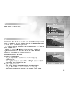 Page 59 59
  EV
Your ViviCam 3915 adjusts the exposure each scene automatically. However,
when the subject is too dark or too bright, you can adjust the exposure
manually. This is called EV compensation.
The EV compensation of your camera can be adjusted from [-2.0 EV] to [+2.
0 EV] (in 0.5 EV steps).
To adjust EV, press the 
 /  button in the main menu or press the button to enter the sub-menu and choose the setting. After the
adjustment is set, press the  button to confirm.
Effective Subjects and Set Values...