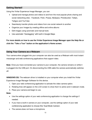 Page 14Downloaded from www.Manualslib.com manuals search engine 13 
  
Getting Started! 
Using the Vivitar Experience Image Manager, you can: 
 Upload and manage photos and videos to and from the most popular photo sharing and 
social networking sites - Facebook, Flickr, Picasa, MySpace, Photobucket, Twitpic, 
Twitgoo and YouTube  
 Seamlessly transfer photos and videos from one social network to another 
 Organize your images by creating offline and online albums  
 Edit images using automatic and manual...