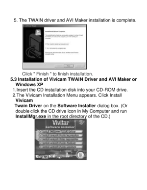 Page 16Downloaded from www.Manualslib.com manuals search engine  5. The TWAIN driver and AVI Maker installation is complete.  
Click  Finish  to finish installation. 
5.3 Installation of Vivicam TWAIN Driver and AVI Maker on Windows XP  
 1.Insert the CD installation disk into your CD-ROM drive. 
 2.The Vivicam Installation Menu appears. Click Install 
Vivicam 
 Twain Driver on the Software Installer dialog box. (Or 
double click the CD drive icon in My Computer and run 
InstallMgr.exe in the root directory of...