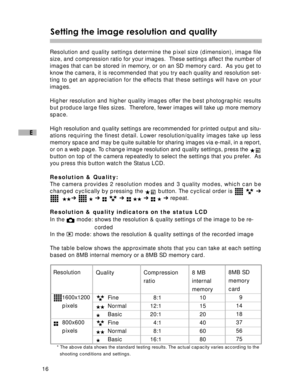 Page 17Downloaded from www.Manualslib.com manuals search engine 16
E
Setting the image resolution and quality
Resolution and quality settings determine the pixel size (dimension), image file
size, and compression ratio for your images.  These settings affect the number of
images that can be stored in memory, or on an SD memory card.  As you get to
know the camera, it is recommended that you try each quality and resolution set-
ting to get an appreciation for the effects that these settings will have on your...