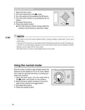 Page 19Downloaded from www.Manualslib.com manuals search engine 18
E
 Using the LCD monitor
1. Open the lens cover.
2. Turn the mode dial to the  mode.
3. Turn the camera on by pressing the 
  button.
4. Turn the LCD monitor on by pressing the 
button.
5. Compose the picture.
6. Press the shutter button.  The LED indicator blinks orange while the
camera is processing a captured image.
• The image on the LCD monitor darkens when in strong sunlight or bright light. This is not a
malfunction.
• Using the LCD...