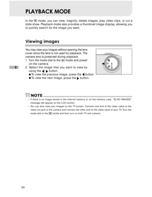 Page 25Downloaded from www.Manualslib.com manuals search engine 24
E
PLAYBACK MODE
In the  mode, you can view, magnify, delete images, play video clips, or run a
slide show. Playback mode also provides a thumbnail image display, allowing you
to quickly search for the image you want.
V iewing images
You may view your images without opening the lens
cover since the lens is not used for playback. The
camera lens is protected during playback.
1. Turn the mode dial to the 
  mode and power
on the camera.
2. Select...