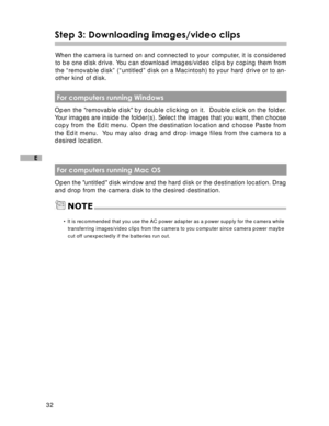 Page 33Downloaded from www.Manualslib.com manuals search engine 32
E
Step 3: Downloading images/video clips
When the camera is turned on and connected to your computer, it is considered
to be one disk drive. You can download images/video clips by coping them from
the “removable disk” (“untitled” disk on a Macintosh) to your hard drive or to an-
other kind of disk.
 For computers running Windows
Open the removable disk by double clicking on it.  Double click on the folder.
Your images are inside the folder(s)....