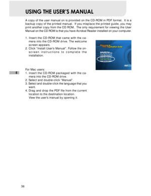 Page 37Downloaded from www.Manualslib.com manuals search engine 36
E
USING THE USER’S MANUAL
A copy of the user manual on is provided on the CD-ROM in PDF format.  It is a
backup copy of the printed manual.  If you misplace the printed guide, you may
print another copy from the CD ROM.  The only requirement for viewing the User
Manual on the CD ROM is that you have Acrobat Reader installed on your computer.
1. Insert the CD-ROM that came with the ca-
mera into the CD-ROM drive. The welcome
screen appears.
2....