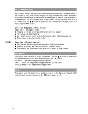 Page 39Downloaded from www.Manualslib.com manuals search engine 38
E
Your camera adjusts the exposure of each scene automatically.  However, when if
the subject is very dark, or very bright, you may override the camera automatic
exposure determination to make the subject brighter or darker. This is called EV
compensation. The EV compensation of the camera can be adjusted from -1.8EV
to +1.8EV. Use the 
/  button to select the EV compensation that you want and
then press the OK button.
Effective Subjects and Set...