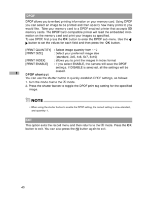 Page 41Downloaded from www.Manualslib.com manuals search engine 40
E
 DPOF
DPOF allows you to embed printing information on your memory card. Using DPOF
you can select an image to be printed and then specify how many prints t\
o you
would like.  Take your memory card to a DPOF enabled printer that accepts SD
memory cards. The DPOF/card-compatible printer will read the embedded infor-
mation on the memory card and print your images as specified.
To use DPOF, first press the  OK button to enter the DPOF sub-menu....