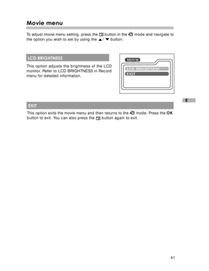 Page 42Downloaded from www.Manualslib.com manuals search engine 41
E
Movie menu
To adjust movie menu setting, press the  button in the  mode and navigate to
the option you wish to set by using the 
/  button.
 LCD BRIGHTNESS
This option adjusts the brightness of the LCD
monitor. Refer to LCD BRIGHTNESS in Record
menu for detailed information.
 EXIT
This option exits the movie menu and then returns to the  mode. Press the OK
button to exit. You can also press the  button again to exit.  