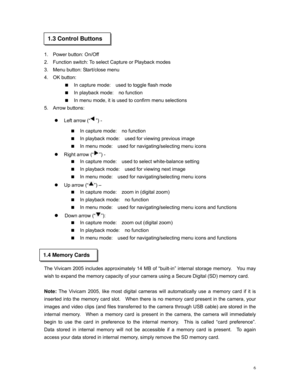 Page 6Downloaded from www.Manualslib.com manuals search engine 
 
 
1.3 Control Buttons 
1. Power button: On/Off 
2. Function switch: To select Capture or Playback modes 
3. Menu button: Start/close menu 
4. OK button:  
 In capture mode:  used to toggle flash mode  
 In playback mode:  no function 
 In menu mode, it is used to confirm menu selections 
5. Arrow buttons: 
z Left arrow (“”) - 
 In capture mode:  no function 
 In playback mode:  used for viewing previous image 
 In menu mode:  used for...