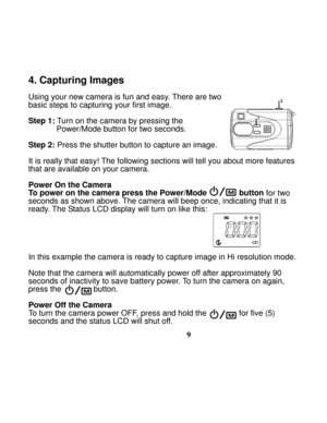 Page 13Downloaded from www.Manualslib.com manuals search engine  
 
9
4. Capturing Images  
 
Using your new camera is fun and easy. There are two   
basic steps to capturing your first image. 
 
Step 1:
 Turn on the camera by pressing the   
Power/Mode button for two seconds. 
 
Step 2: Press the shutter button to capture an image. 
 
It is really that easy! The following sections will tell you about more features 
that are available on your camera.   
 
Power On the Camera  
To power on the camera press the...