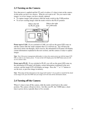 Page 16Downloaded from www.Manualslib.com manuals search engine 152.3 Turning on the Camera
Now that power is applied and the CF card is in place, it’s time to turn on the camera.
At this point you have two choices.  What do you want to do?  Do you want to take
images, or review images you have already captured.
· To capture images (take pictures) slide the mode switch to the CAM position
· To review existing images slide the mode switch to the PLAY positionPower up to CAM.  If you switched to CAM, you will see...