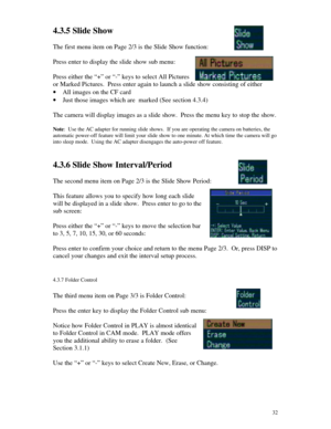 Page 33Downloaded from www.Manualslib.com manuals search engine 324.3.5 Slide Show
The first menu item on Page 2/3 is the Slide Show function:
Press enter to display the slide show sub menu:
Press either the “+” or “-” keys to select All Pictures
or Marked Pictures.  Press enter again to launch a slide show consisting of either
· All images on the CF card
· Just those images which are  marked (See section 4.3.4)
The camera will display images as a slide show.  Press the menu key to stop the show.
Note:  Use the...