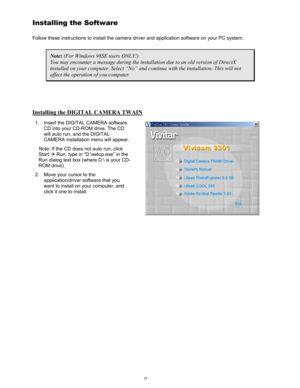 Page 13Downloaded from www.Manualslib.com manuals search engine 9 
Installing the Software 
Follow these instructions to install the camera driver and application software on your PC system. 
Note: (For Windows 98SE users ONLY!) 
You may encounter a message during the installation due to an old version of DirectX 
installed on your computer. Select “No” and continue with the installation. This will not 
affect the operation of you computer. 
 
Installing the DIGITAL CAMERA TWAIN
 
1.  Insert the DIGITAL CAMERA...