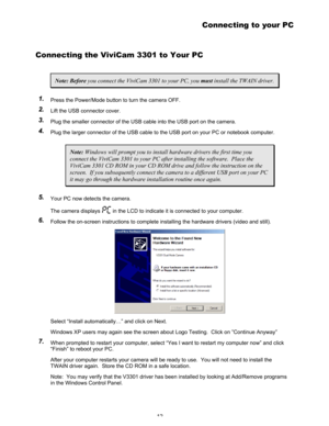 Page 16Downloaded from www.Manualslib.com manuals search engine 12 
Connecting to your PC 
Connecting the ViviCam 3301 to Your PC 
Note: Before you connect the ViviCam 3301 to your PC, you must install the TWAIN driver. 
1 1
. .
   Press the Power/Mode button to turn the camera OFF. 
2 2
. .
   Lift the USB connector cover. 
3 3
. .
   Plug the smaller connector of the USB cable into the USB port on the camera. 
4 4
. .
   Plug the larger connector of the USB cable to the USB port on your PC or notebook...