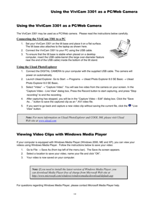 Page 20Downloaded from www.Manualslib.com manuals search engine 16 
Using the ViviCam 3301 as a PC/Web Camera 
Using the ViviCam 3301 as a PC/Web Camera 
The ViviCam 3301 may be used as a PC/Web camera.  Please read the instructions below carefully. 
Connecting the ViviCam 3301 to a PC 
1.  Set your ViviCam 3301 on the tilt base and place it on a flat surface.  
The tilt base also attaches to the laptop as shown here.  
2.  Connect the ViviCam 3301 to your PC using the USB cable.  
3.  To ensure that the tilt...