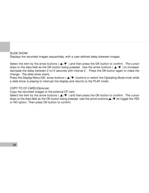 Page 29Downloaded from www.Manualslib.com manuals search engine 28
SLIDE SHOW:
Displays the recorded images sequentially, with a user-defined delay between images.
Select the item by the arrow buttons (           ) and then press the OK button to confirm.  The cursor
skips to the data field as the OK button being pressed.  Use the arrow buttons (           ) to increase/
decrease the delay between 2 to10 seconds with interval 2 .  Press the OK button again to make the
change.  The slide show starts.
Press the...