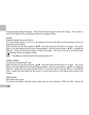 Page 31Downloaded from www.Manualslib.com manuals search engine 30
language setting (default=English).  Press the OK button again to make the change.  The cursor re-
turns to the Setup menu automatically when the change is made.
SOUND:
Enables/disables the sound effects.
You may choose either to turn on or off (default=off) the sound effects while pressing a button is
produced by the camera.
Select the item by the arrow buttons (           ) and then press the OK button to confirm.  The cursor
skips to the data...