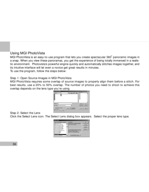 Page 37Downloaded from www.Manualslib.com manuals search engine 36
Using MGI PhotoVista
MGI PhotoVista is an easy-to-use program that lets you create spectacular 360  panoramic images in
a snap. When you view these panoramas, you get the experience of being totally immersed in a realis-
tic environment.  Photovista’s powerful engine quickly and automatically stitches images together, and
its intuitive interface will let even a novice get great results in minutes.
To use the program, follow the steps below:
Step...