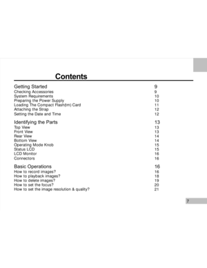 Page 8Downloaded from www.Manualslib.com manuals search engine 7
                     Contents
Getting StartedChecking Accessories
System Requirements
Preparing the Power Supply
Loading The Compact Flash(tm) Card
Attaching the Strap
Setting the Date and Time
Identifying the Parts
Top View
Front View
Rear View
Bottom View
Operating Mode Knob
Status LCD
LCD Monitor
Connectors
Basic Operations
How to record images?
How to playback images?
How to delete images?
How to set the focus?
How to set the image resolution...
