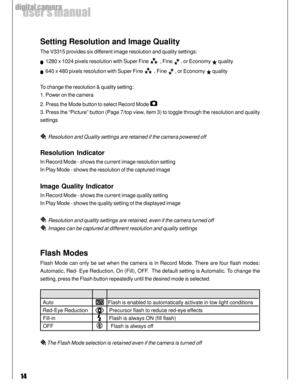 Page 14Downloaded from www.Manualslib.com manuals search engine 14
user’s manual
digital camera
Setting Resolution and Image Quality
The V3315 provides six different image resolution and quality settings:
  1280 x 1024 pixels resolution with Super Fine   , Fine  , or Economy  quality
  640 x 480 pixels resolution with Super Fine   , Fine  , or Economy  quality
To change the resolution & quality setting:
1. Power on the camera
2. Press the Mode button to select Record Mode 
3. Press the “Picture” button (Page...