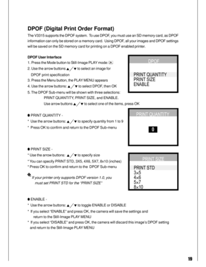 Page 19Downloaded from www.Manualslib.com manuals search engine 19
DPOF (Digital Print Order Format)
The V3315 supports the DPOF system.  To use DPOF, you must use an SD memory card, as DPOF
information can only be stored on a memory card.  Using DPOF, all your images and DPOF settings
will be saved on the SD memory card for printing on a DPOF enabled printer.
DPOF User Interface
1. Press the Mode button to Still-Image PLAY mode: 
2. Use the arrow buttons  to select an image for
    DPOF print specification
3....