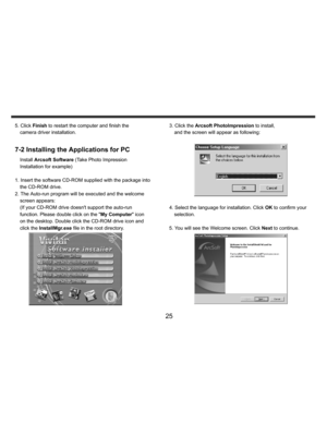 Page 26Downloaded from www.Manualslib.com manuals search engine    
   
 
 
25 
5. Click Finish to restart the computer and finish the 
camera driver installation. 
 7-2 Installing the Applications for PC
 
Install Arcsoft Software (Take Photo Impression 
Installation for example) 
 
1. Insert the software CD-ROM supplied with the package into 
the CD-ROM drive. 
2. The Auto-run program will be executed and the welcome 
screen appears: 
(If your CD-ROM drive doesnt support the auto-run 
function. Please double...