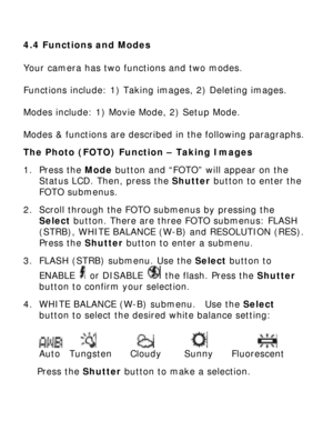 Page 16Downloaded from www.Manualslib.com manuals search engine 4.4 Functions and Modes Your camera has two functions and two modes.  
 
Functions include: 1) Taking images, 2) Deleting images. 
 
Modes include: 1) Movie Mode, 2) Setup Mode. 
 
Modes & functions are described in the following paragraphs. The Photo (FOTO) Function – Taking Images 
1. Press the Mode button and “FOTO” will appear on the 
Status LCD. Then, press the Shutter button to enter the 
FOTO submenus. 
2. Scroll through the FOTO submenus by...