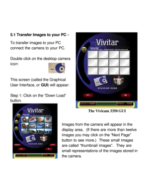 Page 24Downloaded from www.Manualslib.com manuals search engine 5.1 Transfer Images to your PC - 
 
To transfer images to your PC 
connect the camera to your PC.   
 
Double click on the desktop camera 
icon:   
 
   
This screen (called the Graphical 
User Interface, or GUI) will appear:  
 
Step 1: Click on the “Down Load” 
button.   
 
 
 
Images from the camera will appear in the 
display area.  (If there are more than twelve 
images you may click on the “Next Page” 
button to see more.)  These small images...