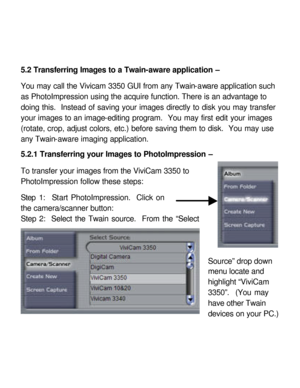 Page 27Downloaded from www.Manualslib.com manuals search engine 5.2 Transferring Images to a Twain-aware application – 
 
You may call the Vivicam 3350 GUI from any Twain-aware application such 
as PhotoImpression using the acquire function. There is an advantage to 
doing this.  Instead of saving your images directly to disk you may transfer 
your images to an image-editing program.  You may first edit your images 
(rotate, crop, adjust colors, etc.) before saving them to disk.  You may use 
any Twain-aware...
