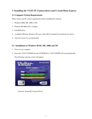 Page 13Downloaded from www.Manualslib.com manuals search engine - 12 - 5. Installing the V3355 PC Camera driver and U-Lead Photo Express 
5.1 Computer System Requirements 
Please check your PC system requirements before installing the software: 
1. Windows 98SE, ME, 2000, or XP. 
2. Pentium 400 MHz CPU, or higher 
3. CD-ROM drive 
4. Available USB port. Windows XP users with USB 2.0 should first install Service Pack 1. 
5. ActiveX version 9 is recommended. 
 
5.2  Installation on Windows 98 SE, ME, 2000, and XP...
